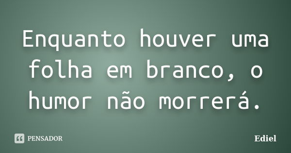 Enquanto houver uma folha em branco, o humor não morrerá.... Frase de Ediel.