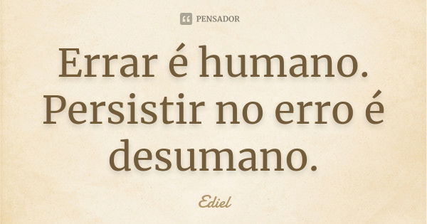 Errar é humano. Persistir no erro é desumano.... Frase de Ediel.