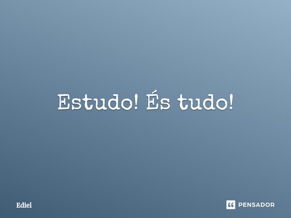 ⁠Estudo! És tudo!... Frase de Ediel.