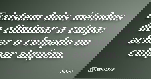 Existem dois métodos de eliminar a culpa: achar o culpado ou culpar alguém.... Frase de Ediel.