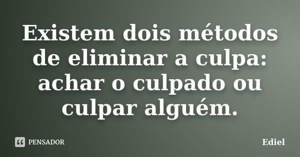 Existem dois métodos de eliminar a culpa: achar o culpado ou culpar alguém.... Frase de Ediel.