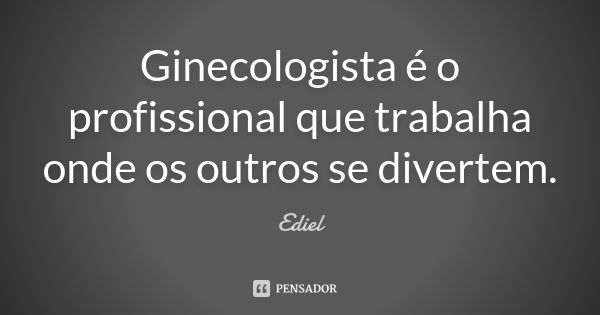 Ginecologista é o profissional que trabalha onde os outros se divertem.... Frase de Ediel.