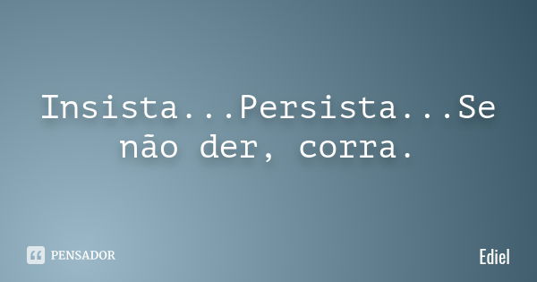 Insista...Persista...Se não der, corra.... Frase de Ediel.