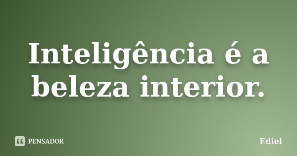 Inteligência é a beleza interior.... Frase de Ediel.