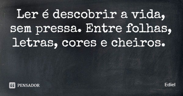 Ler é descobrir a vida, sem pressa. Entre folhas, letras, cores e cheiros.... Frase de Ediel.
