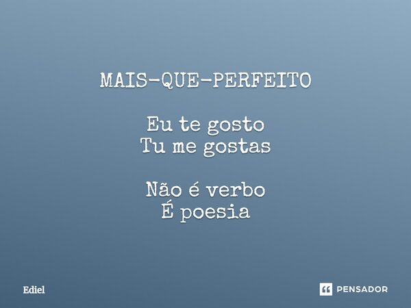 ⁠MAIS-QUE-PERFEITO Eu te gosto Tu me gostas Não é verbo É poesia... Frase de Ediel.