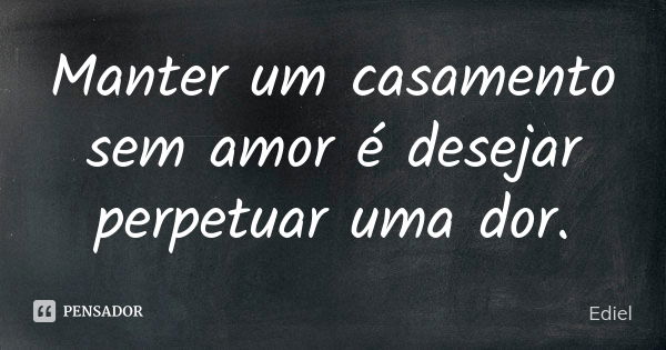 Manter um casamento sem amor é desejar perpetuar uma dor.... Frase de Ediel.