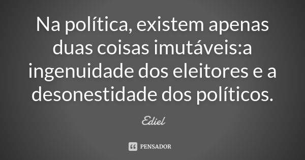 Na política, existem apenas duas coisas imutáveis:a ingenuidade dos eleitores e a desonestidade dos políticos.... Frase de Ediel.