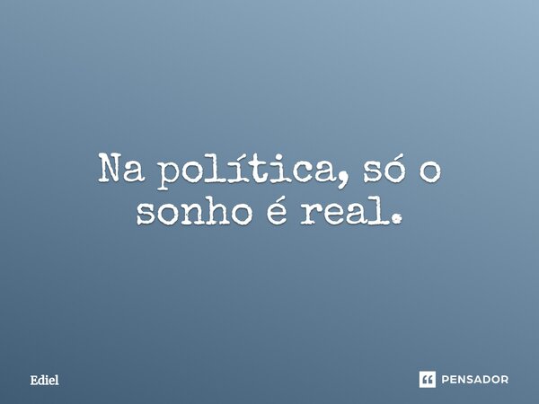 ⁠Na política, só o sonho é real.... Frase de Ediel.