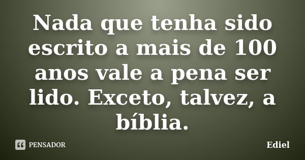 Nada que tenha sido escrito a mais de 100 anos vale a pena ser lido. Exceto, talvez, a bíblia.... Frase de Ediel.