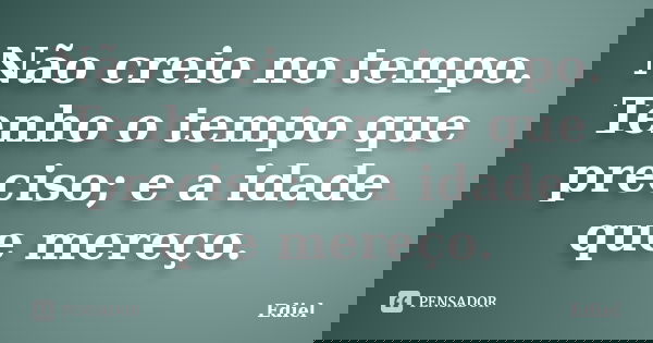 Não creio no tempo. Tenho o tempo que preciso; e a idade que mereço.... Frase de Ediel.