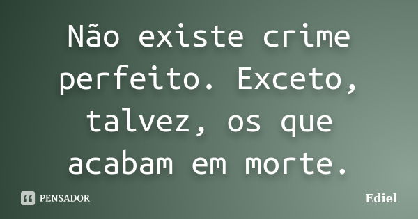 Não existe crime perfeito. Exceto, talvez, os que acabam em morte.... Frase de Ediel.