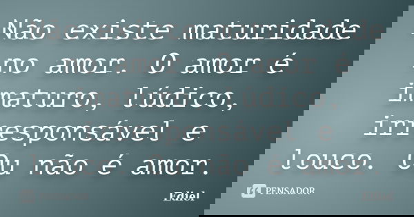 Não existe maturidade no amor. O amor é imaturo, lúdico, irresponsável e louco. Ou não é amor.... Frase de Ediel.