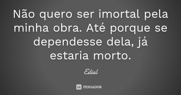 Não quero ser imortal pela minha obra. Até porque se dependesse dela, já estaria morto.... Frase de Ediel.