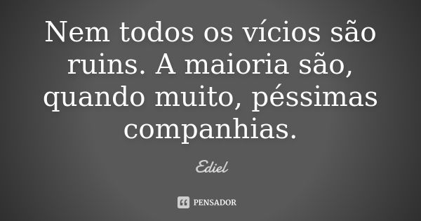 Nem todos os vícios são ruins. A maioria são, quando muito, péssimas companhias.... Frase de Ediel.