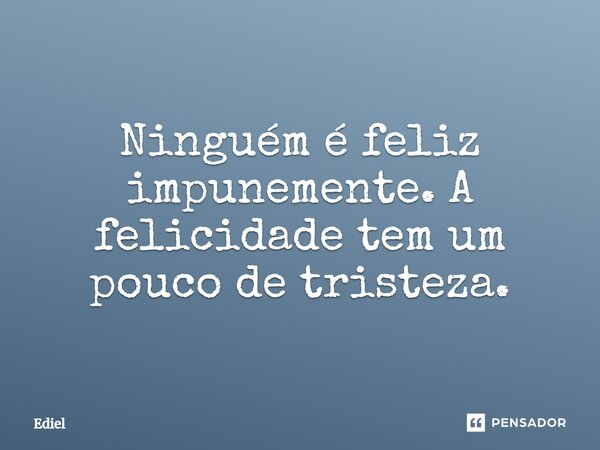 Ninguém é feliz impunemente. A felicidade tem um pouco de tristeza.... Frase de Ediel.