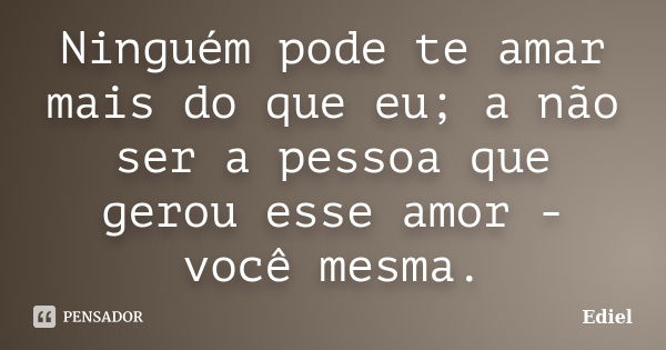 Ninguém pode te amar mais do que eu; a não ser a pessoa que gerou esse amor - você mesma.... Frase de Ediel.