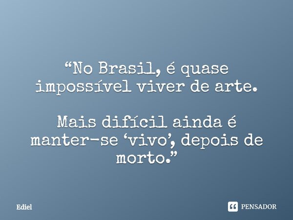 ⁠ “No Brasil, é quase impossível viver de arte. Mais difícil ainda é manter-se ‘vivo’, depois de morto.”... Frase de Ediel.