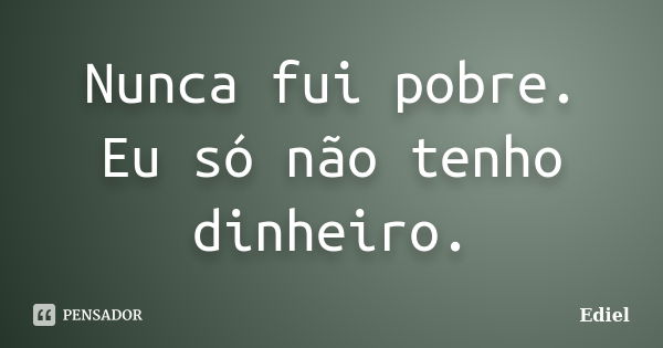 Nunca fui pobre. Eu só não tenho dinheiro.... Frase de Ediel.