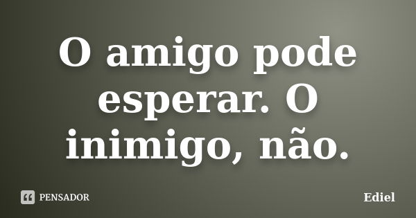 O amigo pode esperar. O inimigo, não.... Frase de Ediel.