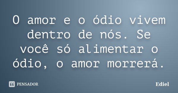 O amor e o ódio vivem dentro de nós. Se você só alimentar o ódio, o amor morrerá.... Frase de Ediel.