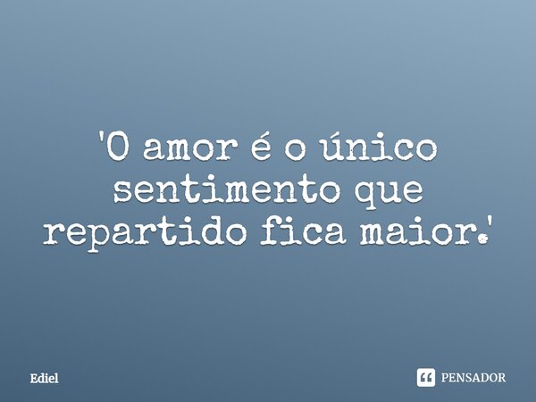 ⁠'O amor é o único sentimento que repartido fica maior.'... Frase de Ediel.