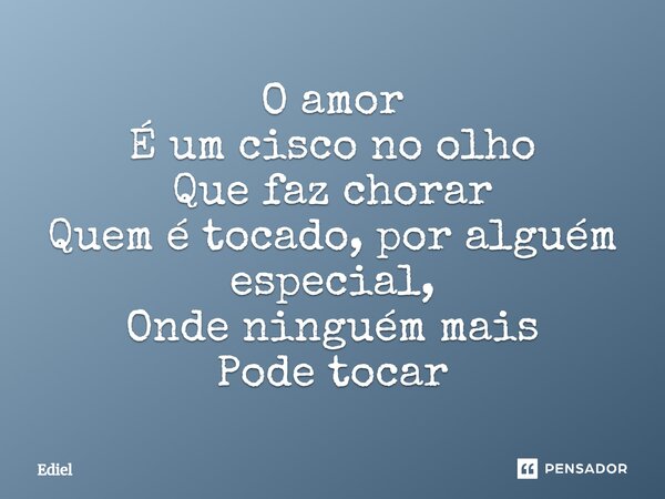 ⁠O amor É um cisco no olho Que faz chorar Quem é tocado, por alguém especial, Onde ninguém mais Pode tocar... Frase de Ediel.