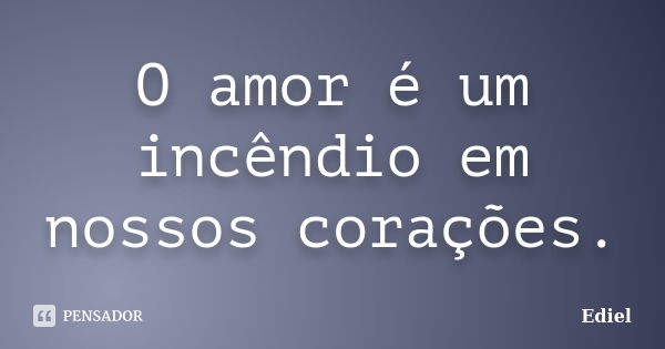 O amor é um incêndio em nossos corações.... Frase de Ediel.