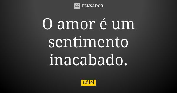 O amor é um sentimento inacabado.... Frase de Ediel.