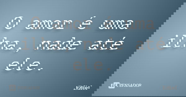 O amor é uma ilha, nade até ele.... Frase de Ediel.
