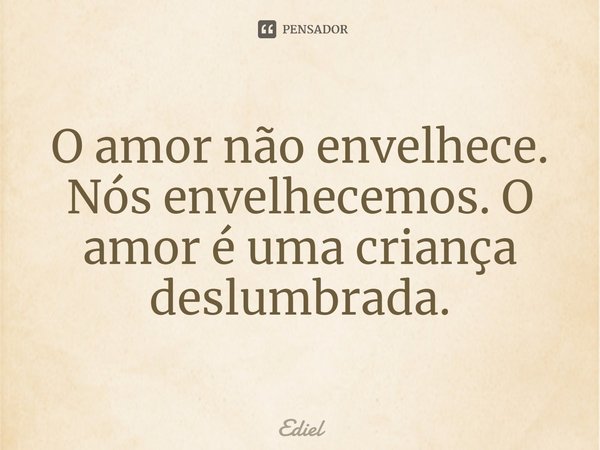 ⁠O amor não envelhece. Nós envelhecemos. O amor é uma criança deslumbrada.... Frase de Ediel.
