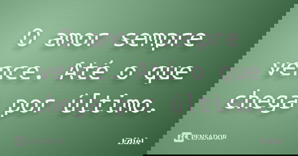 O amor sempre vence. Até o que chega por último.... Frase de Ediel.