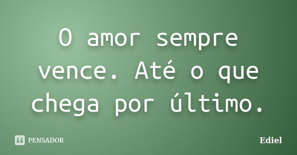 O amor sempre vence. Até o que chega por último.... Frase de Ediel.