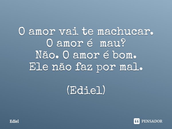 ⁠O amor vai te machucar.
O amor é mau?
Não. O amor é bom.
Ele não faz por mal. (Ediel)... Frase de Ediel.