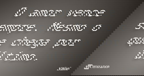 O amor vence sempre. Mesmo o que chega por último.... Frase de Ediel.