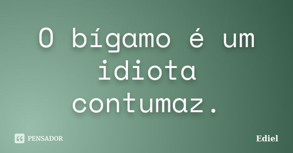 O bígamo é um idiota contumaz.... Frase de Ediel.