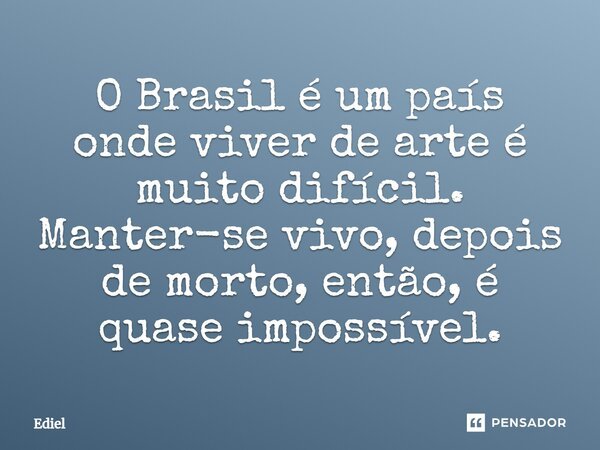 ⁠O Brasil é um país onde viver de arte é muito difícil. Manter-se vivo, depois de morto, então, é quase impossível.... Frase de Ediel.