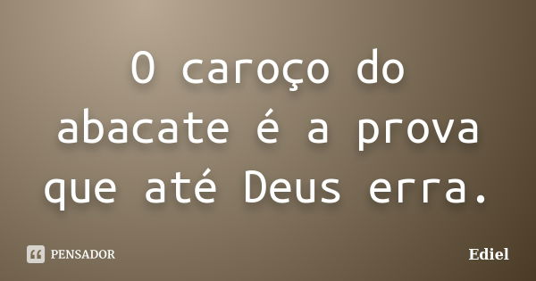 O caroço do abacate é a prova que até Deus erra.... Frase de Ediel.