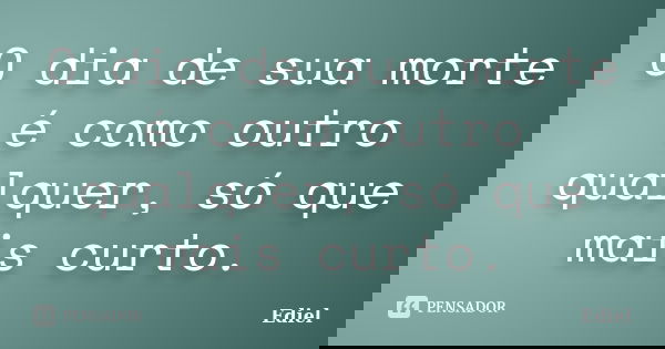 O dia de sua morte é como outro qualquer, só que mais curto.... Frase de Ediel.
