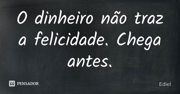 O dinheiro não traz a felicidade. Chega antes.... Frase de Ediel.