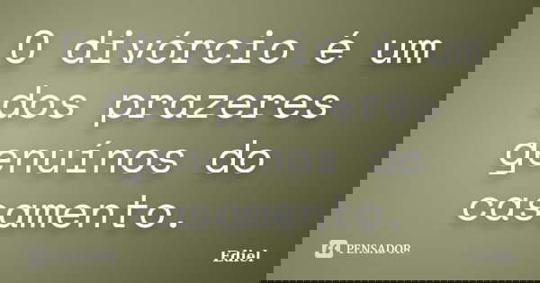 O divórcio é um dos prazeres genuínos do casamento.... Frase de Ediel.