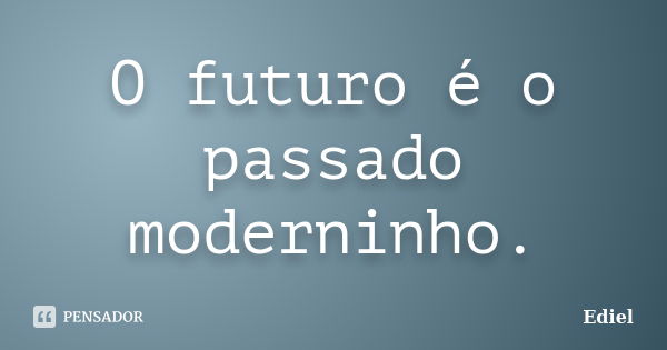 O futuro é o passado moderninho.... Frase de Ediel.