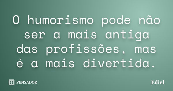 O humorismo pode não ser a mais antiga das profissões, mas é a mais divertida.... Frase de Ediel.