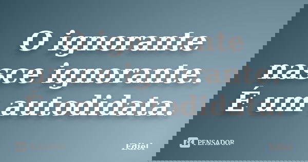 O ignorante nasce ignorante. É um autodidata.... Frase de Ediel.