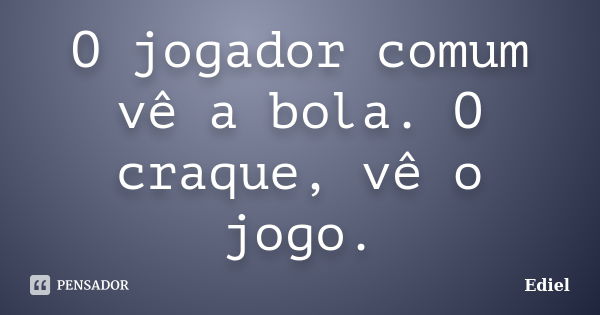 O jogador comum vê a bola. O craque, vê o jogo.... Frase de Ediel.