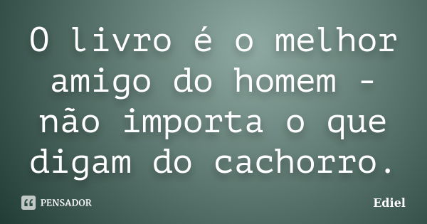 O livro é o melhor amigo do homem - não importa o que digam do cachorro.... Frase de Ediel.