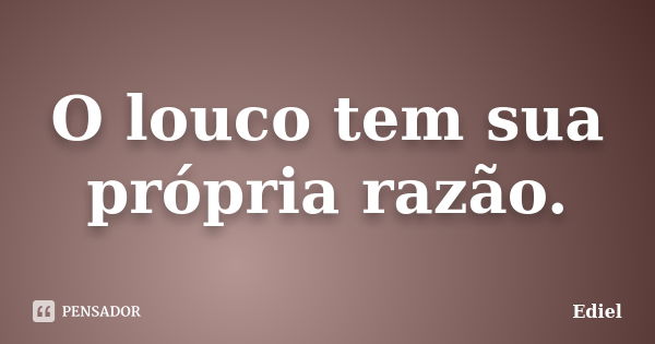 O louco tem sua própria razão.... Frase de Ediel.