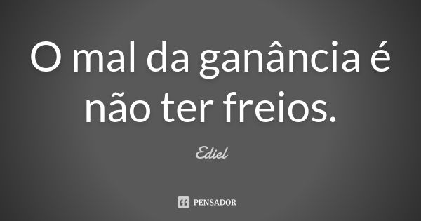 O mal da ganância é não ter freios.... Frase de Ediel.