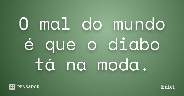 O mal do mundo é que o diabo tá na moda.... Frase de Ediel.