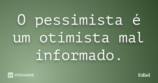 O pessimista é um otimista mal informado.... Frase de ediel.